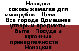 Насадка-соковыжималка для мясорубок › Цена ­ 250 - Все города Домашняя утварь и предметы быта » Посуда и кухонные принадлежности   . Ненецкий АО